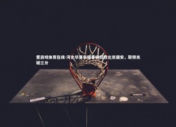 爱游戏体育在线-河北华夏幸福客场战胜北京国安，取得关键三分