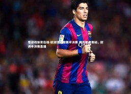 爱游戏体育在线-欧洲顶级联赛半决赛 揭开胜者奥秘，欧洲半决赛直播