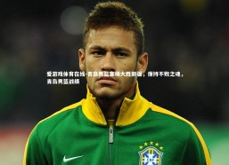 爱游戏体育在线-青岛男篮客场大胜新疆，保持不败之魂，青岛男篮战绩