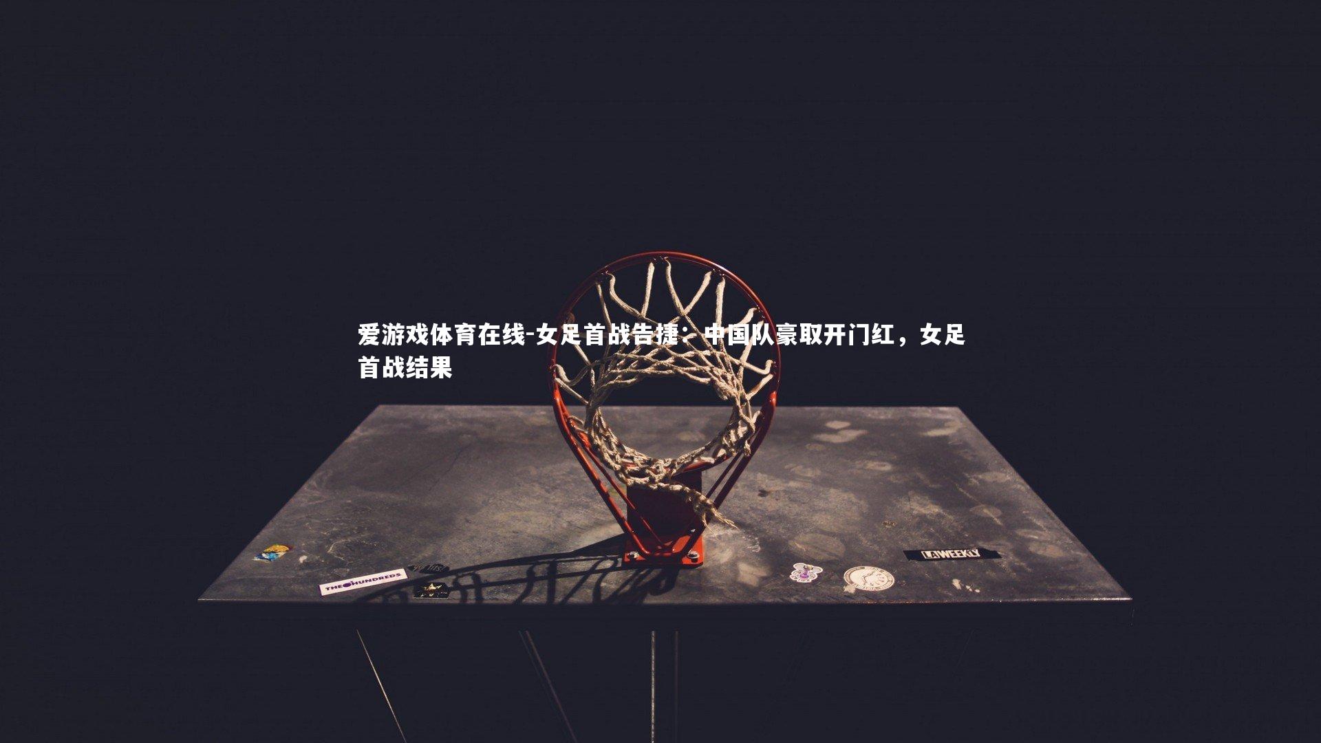 女足首战告捷：中国队豪取开门红，女足首战结果