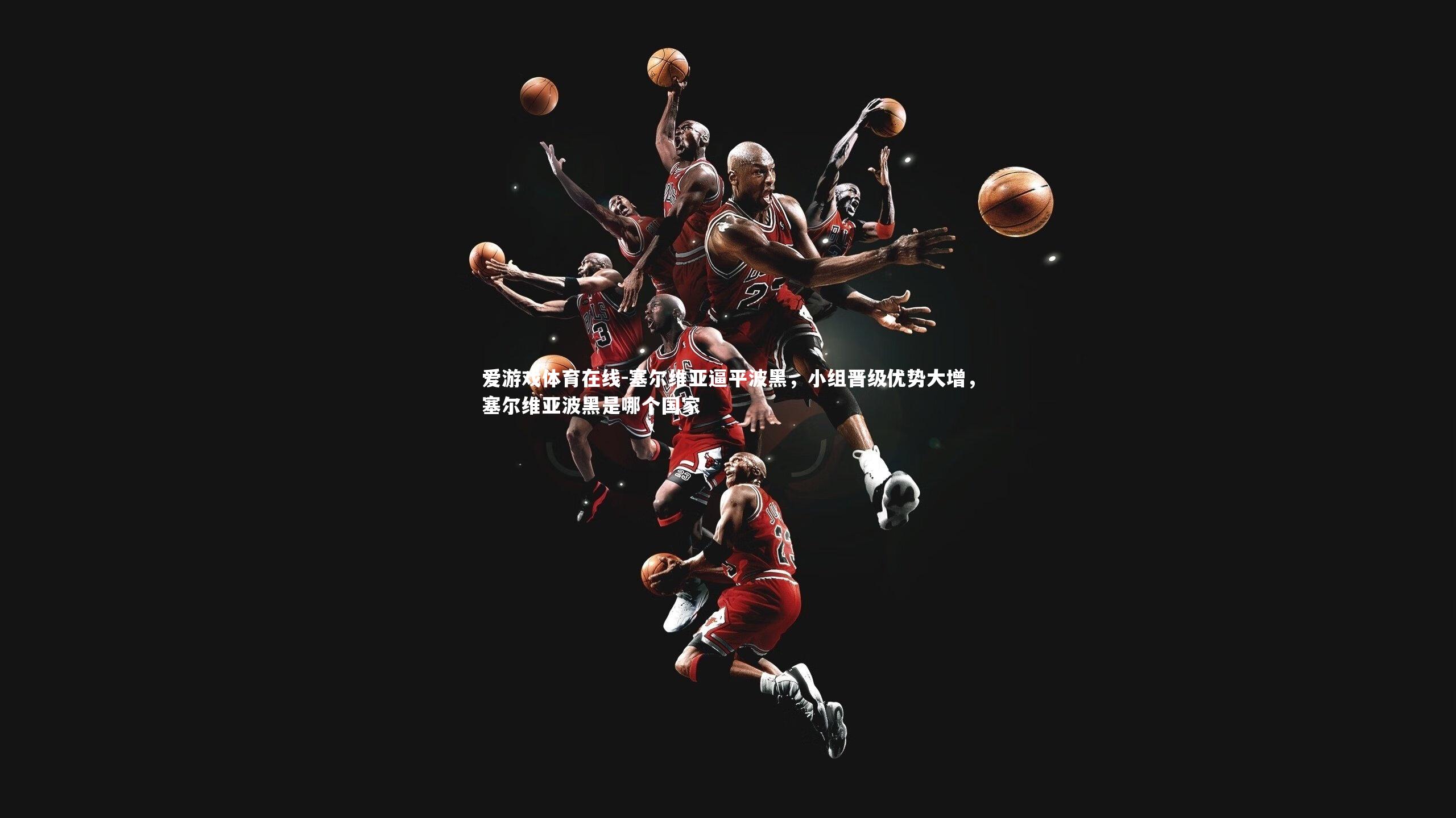 塞尔维亚逼平波黑，小组晋级优势大增，塞尔维亚波黑是哪个国家