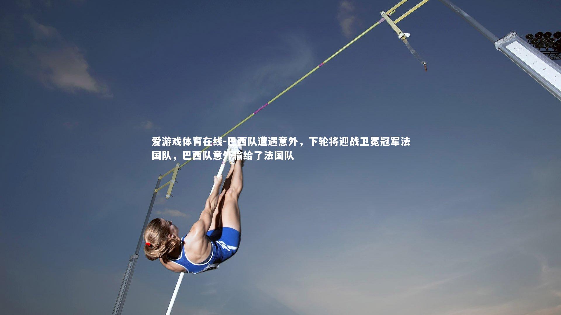 爱游戏体育在线-巴西队遭遇意外，下轮将迎战卫冕冠军法国队，巴西队意外输给了法国队