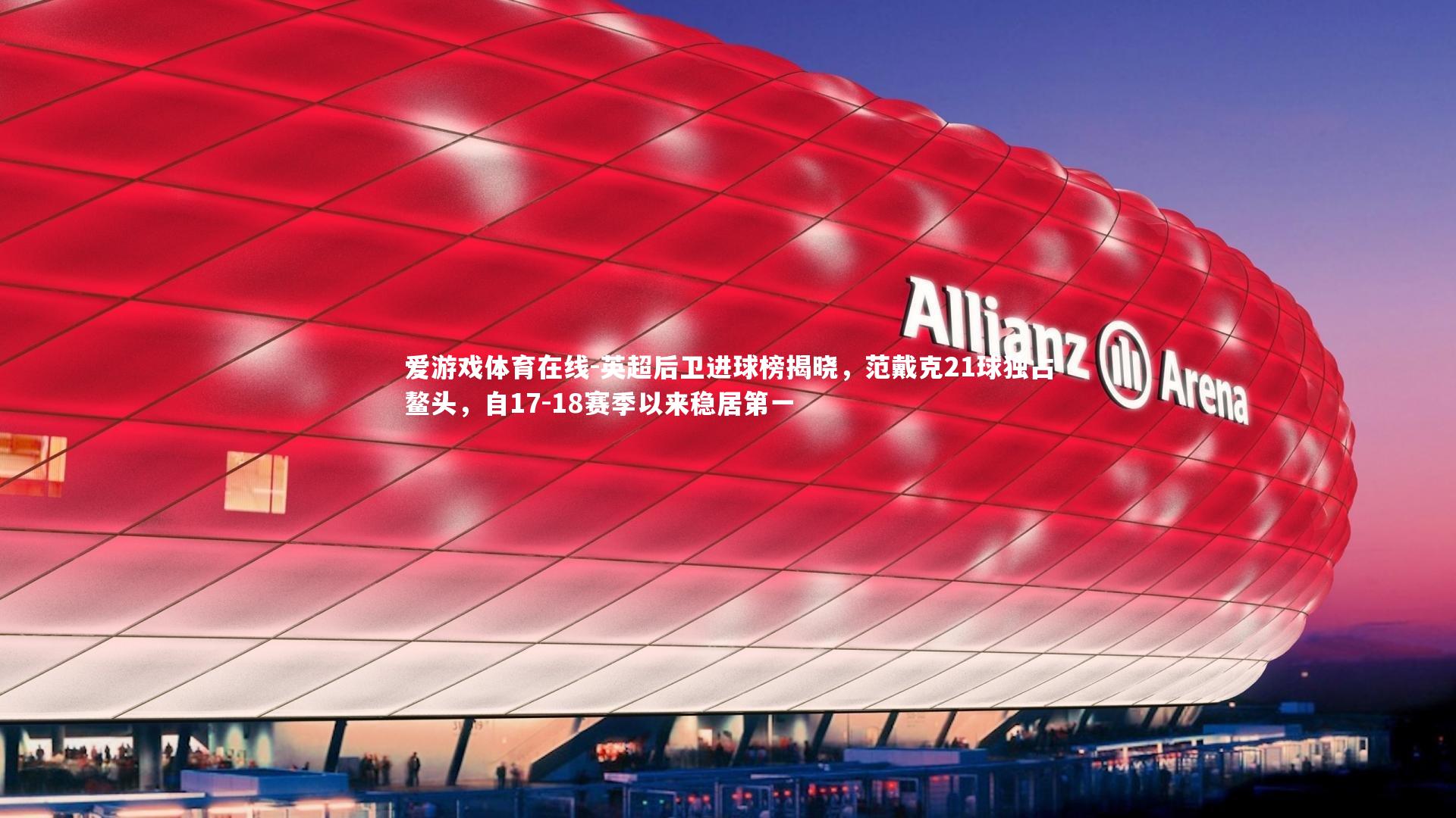 英超后卫进球榜揭晓，范戴克21球独占鳌头，自17-18赛季以来稳居第一