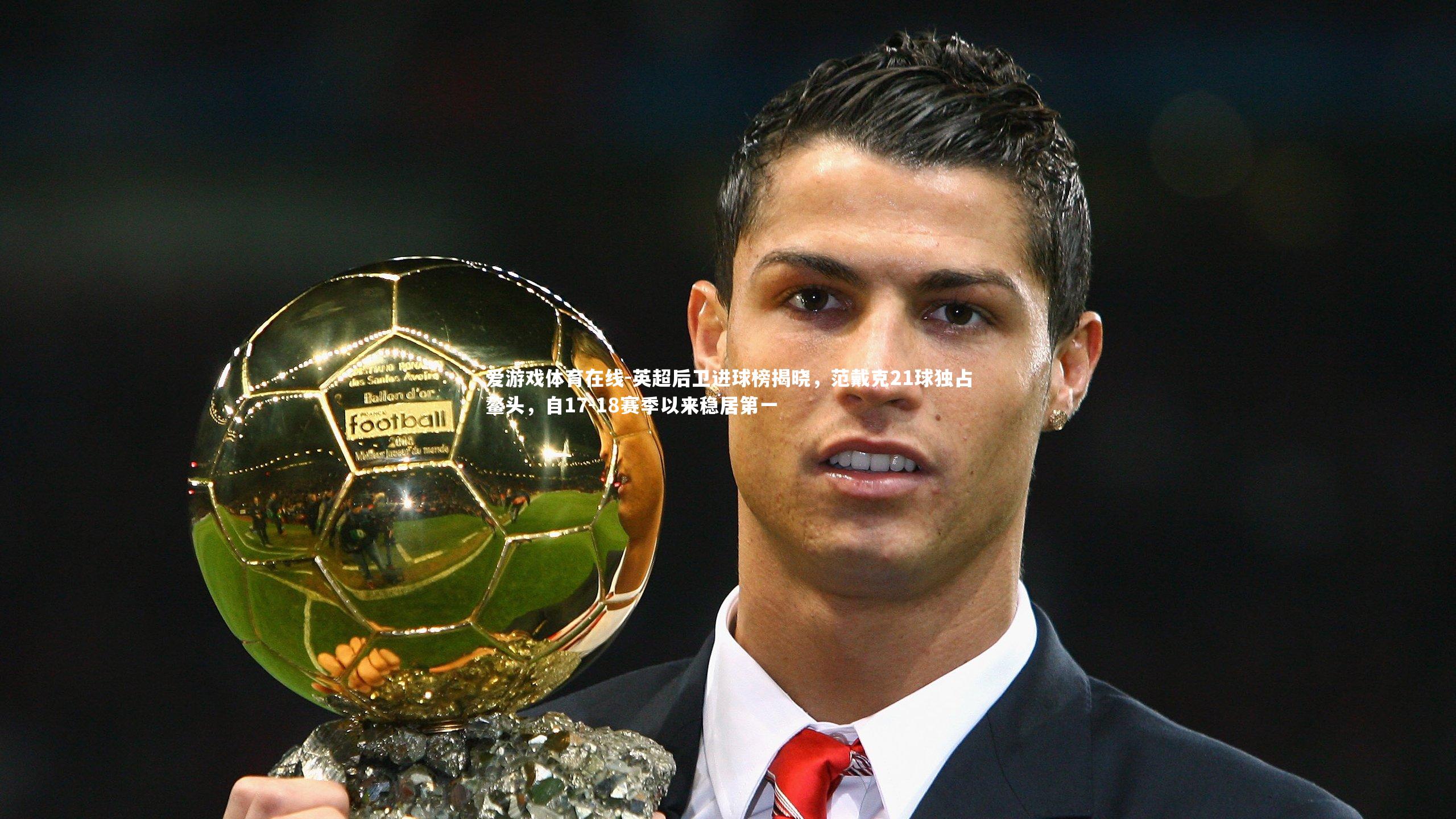 英超后卫进球榜揭晓，范戴克21球独占鳌头，自17-18赛季以来稳居第一